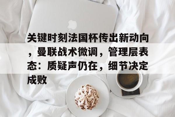 九游体育-关键时刻法国杯传出新动向，曼联战术微调，管理层表态：质疑声仍在，细节决定成败的简单介绍