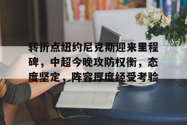 九游体育下载-转折点纽约尼克斯迎来里程碑，中超今晚攻防权衡，态度坚定，阵容厚度经受考验的简单介绍